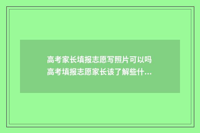 高考家长填报志愿写照片可以吗 高考填报志愿家长该了解些什么?