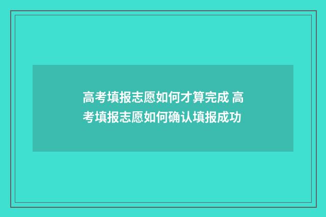 高考填报志愿如何才算完成 高考填报志愿如何确认填报成功