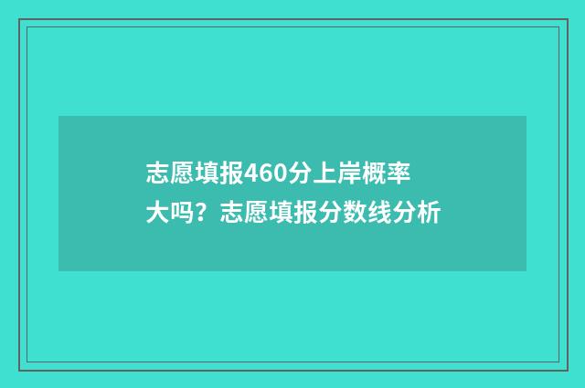 志愿填报460分上岸概率大吗？志愿填报分数线分析