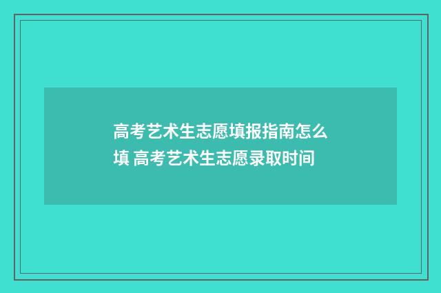高考艺术生志愿填报指南怎么填 高考艺术生志愿录取时间