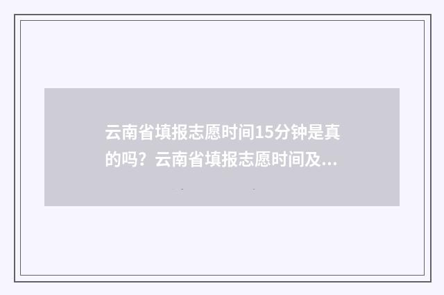 云南省填报志愿时间15分钟是真的吗？云南省填报志愿时间及要求 云南省填报志愿网站