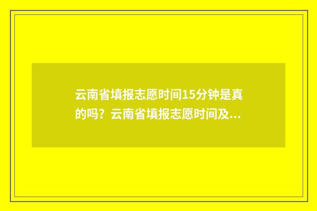 云南省填报志愿时间15分钟是真的吗？云南省填报志愿时间及要求 云南省填报志愿网站