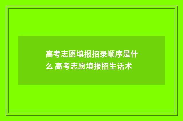 高考志愿填报招录顺序是什么 高考志愿填报招生话术