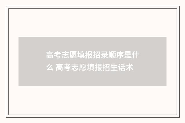 高考志愿填报招录顺序是什么 高考志愿填报招生话术