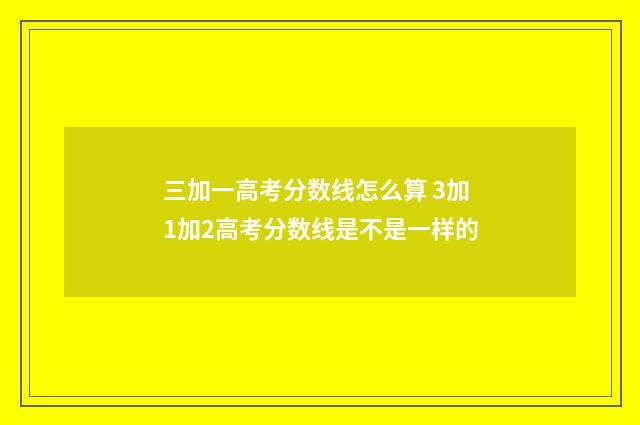 三加一高考分数线怎么算 3加1加2高考分数线是不是一样的
