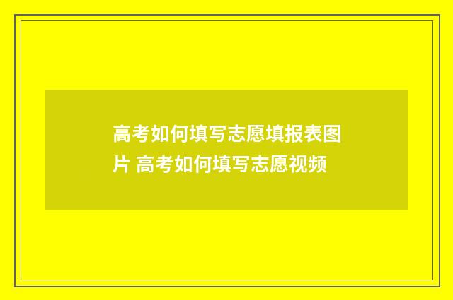 高考如何填写志愿填报表图片 高考如何填写志愿视频