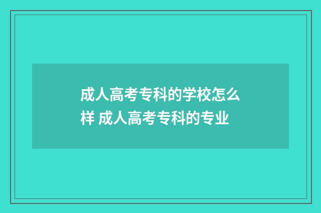 成人高考专科的学校怎么样 成人高考专科的专业