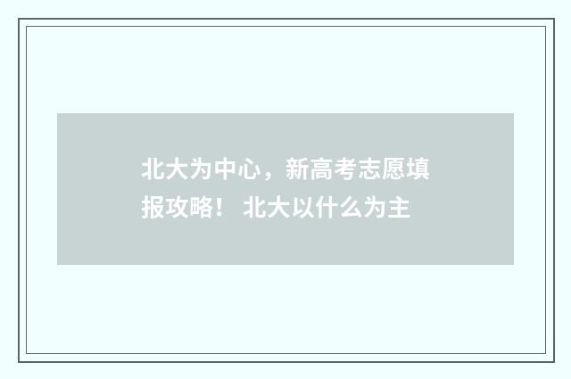 北大为中心，新高考志愿填报攻略！ 北大以什么为主