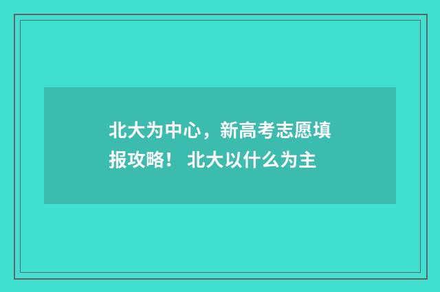 北大为中心，新高考志愿填报攻略！ 北大以什么为主