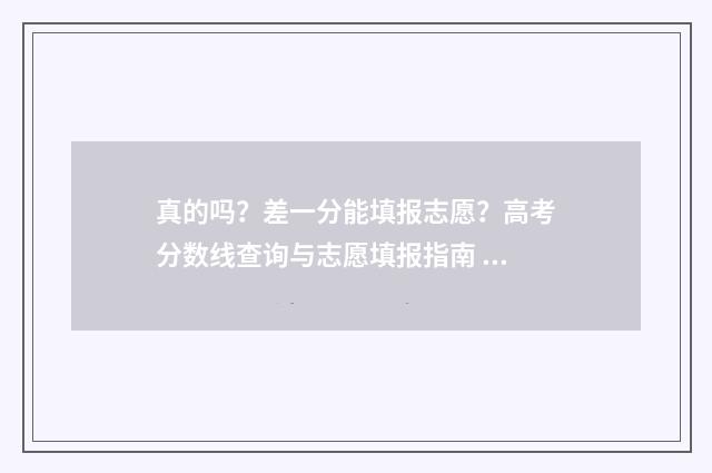 真的吗？差一分能填报志愿？高考分数线查询与志愿填报指南 就差一分钱
