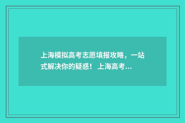 上海模拟高考志愿填报攻略，一站式解决你的疑惑！ 上海高考模拟志愿什么时候填报