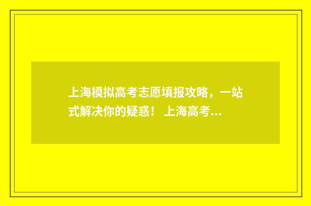 上海模拟高考志愿填报攻略，一站式解决你的疑惑！ 上海高考模拟志愿什么时候填报