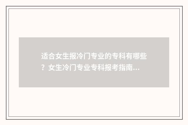 适合女生报冷门专业的专科有哪些？女生冷门专业专科报考指南 适合女生冷门艺术有哪些