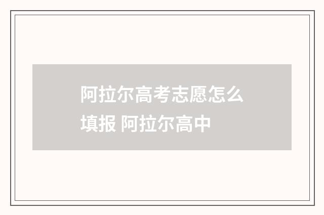 阿拉尔高考志愿怎么填报 阿拉尔高中