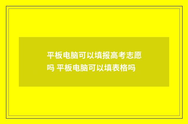 平板电脑可以填报高考志愿吗 平板电脑可以填表格吗