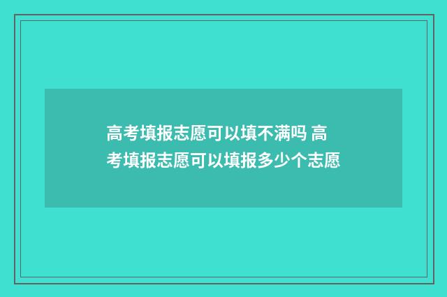 高考填报志愿可以填不满吗 高考填报志愿可以填报多少个志愿