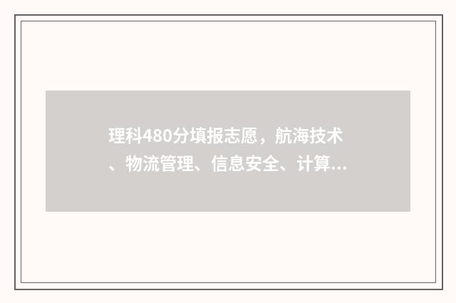 理科480分填报志愿，航海技术、物流管理、信息安全、计算机科学与技术 理科生480分可以报哪些专业