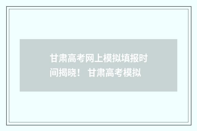 甘肃高考网上模拟填报时间揭晓！ 甘肃高考模拟