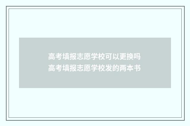 高考填报志愿学校可以更换吗 高考填报志愿学校发的两本书