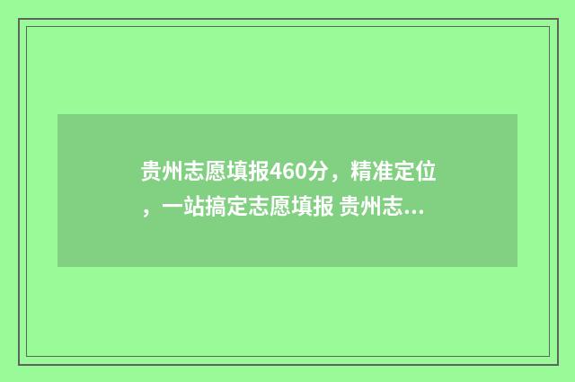 贵州志愿填报460分，精准定位，一站搞定志愿填报 贵州志愿填报时间和截止时间