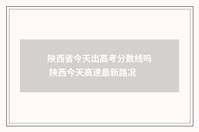 陕西省今天出高考分数线吗 陕西今天高速最新路况