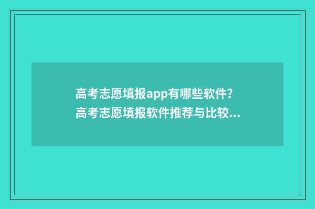 高考志愿填报app有哪些软件？高考志愿填报软件推荐与比较 高考志愿填报App会员费不菲