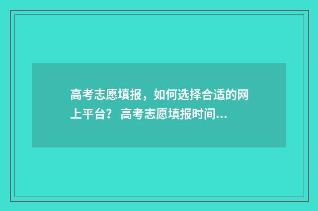 高考志愿填报，如何选择合适的网上平台？ 高考志愿填报时间和截止时间