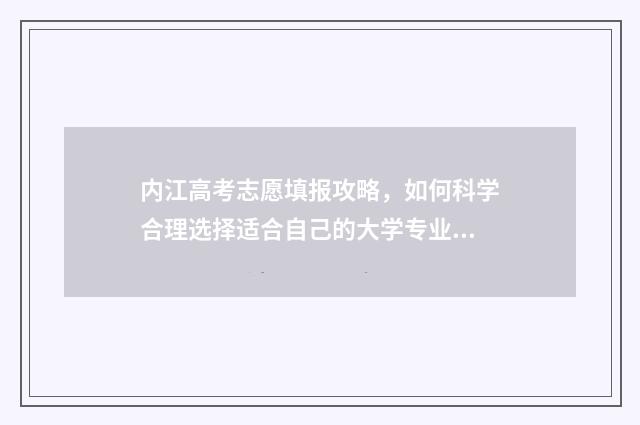 内江高考志愿填报攻略，如何科学合理选择适合自己的大学专业？ 内江高考志愿填报时间