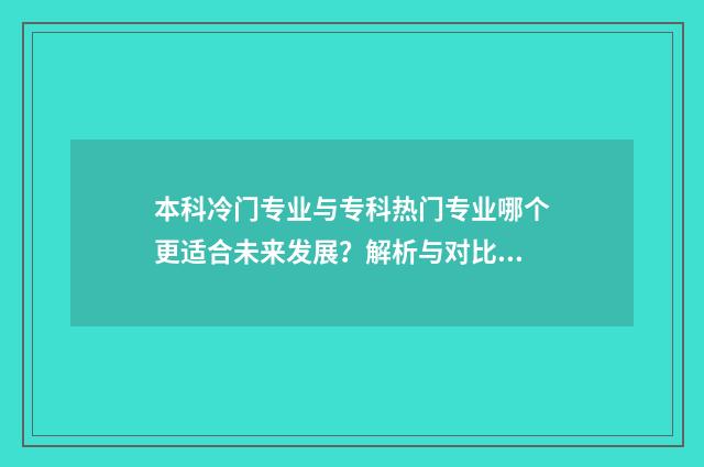 本科冷门专业与专科热门专业哪个更适合未来发展？解析与对比分析 本科的冷门专业好还是专科好专业好