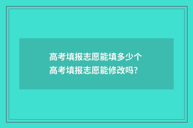 高考填报志愿能填多少个 高考填报志愿能修改吗?
