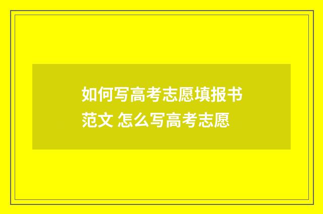 如何写高考志愿填报书范文 怎么写高考志愿