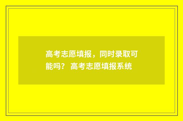 高考志愿填报，同时录取可能吗？ 高考志愿填报系统