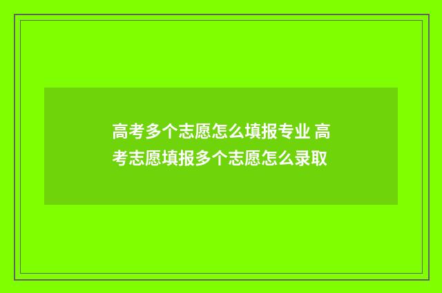 高考多个志愿怎么填报专业 高考志愿填报多个志愿怎么录取