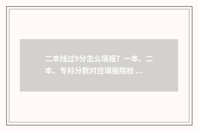 二本线过9分怎么填报？一本、二本、专科分数对应填报院校 二本线超9分怎么选