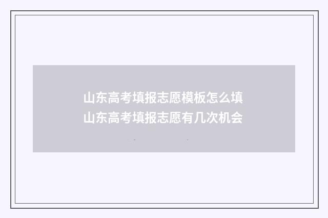 山东高考填报志愿模板怎么填 山东高考填报志愿有几次机会