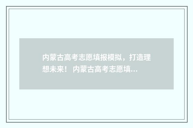 内蒙古高考志愿填报模拟，打造理想未来！ 内蒙古高考志愿填报规则