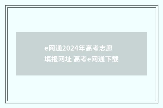 e网通2024年高考志愿填报网址 高考e网通下载