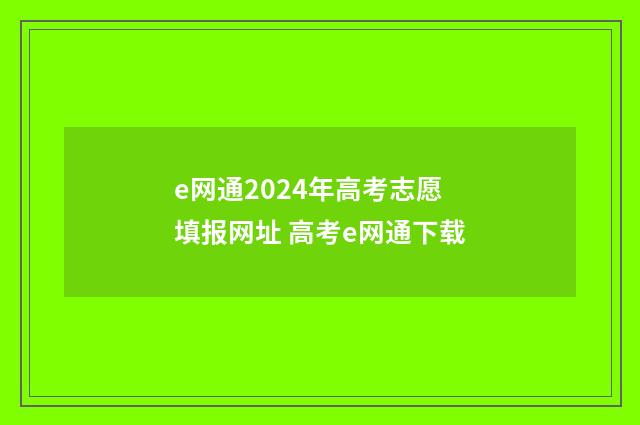 e网通2024年高考志愿填报网址 高考e网通下载