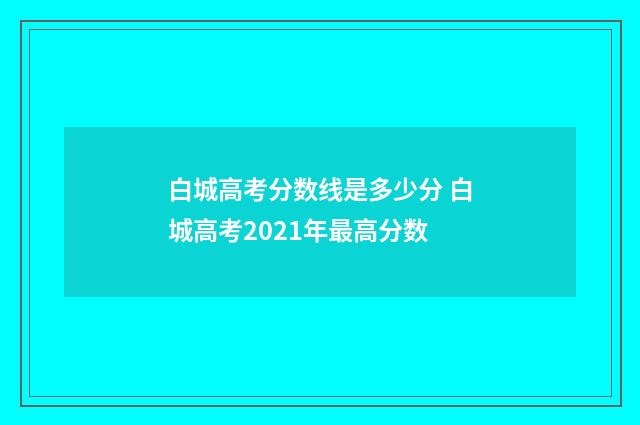 白城高考分数线是多少分 白城高考2021年最高分数