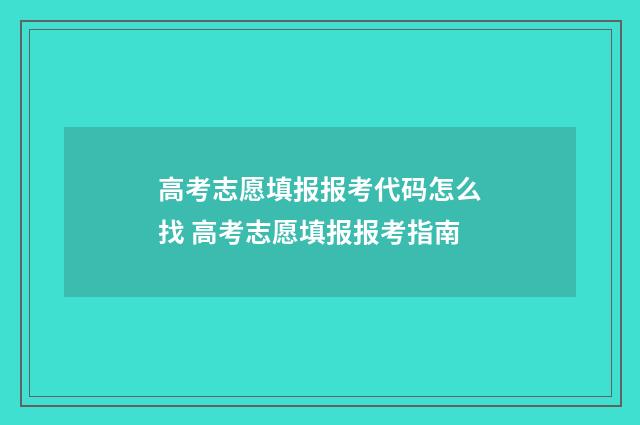 高考志愿填报报考代码怎么找 高考志愿填报报考指南