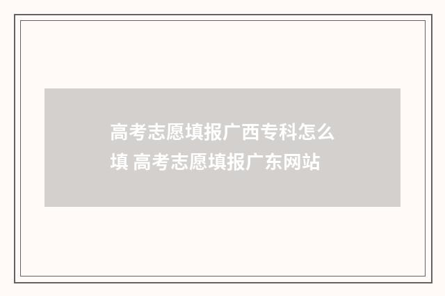 高考志愿填报广西专科怎么填 高考志愿填报广东网站