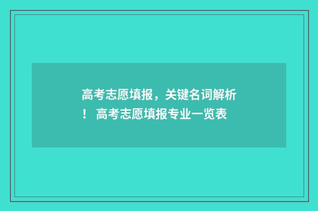 高考志愿填报，关键名词解析！ 高考志愿填报专业一览表