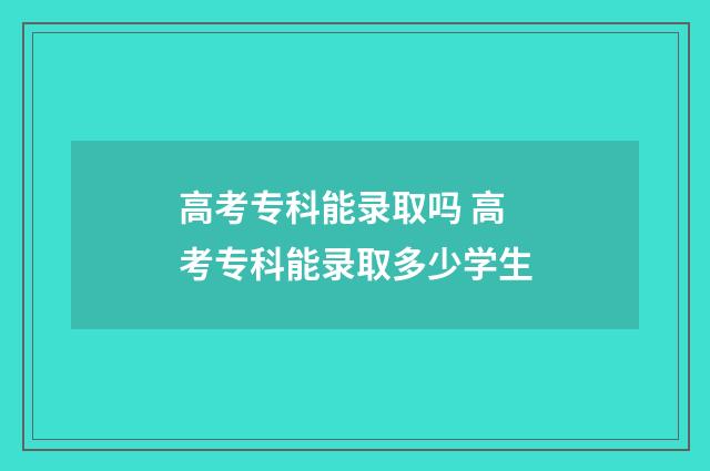 高考专科能录取吗 高考专科能录取多少学生