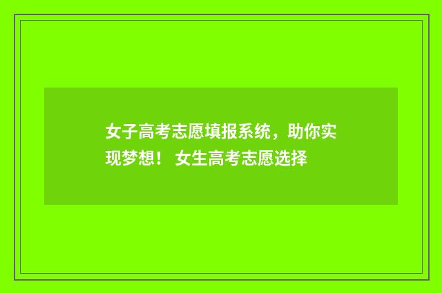 女子高考志愿填报系统，助你实现梦想！ 女生高考志愿选择