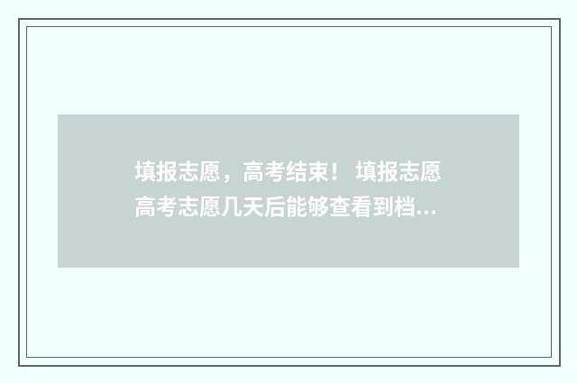 填报志愿，高考结束！ 填报志愿高考志愿几天后能够查看到档案编号