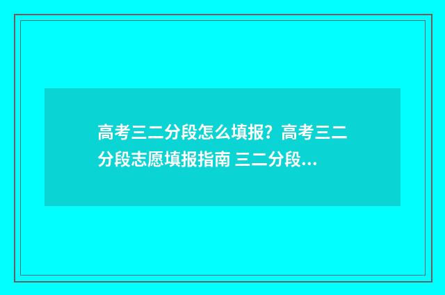 高考三二分段怎么填报？高考三二分段志愿填报指南 三二分段和高考班有什么区别