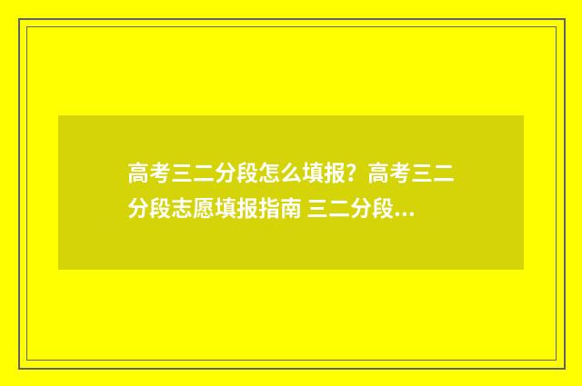 高考三二分段怎么填报？高考三二分段志愿填报指南 三二分段和高考班有什么区别