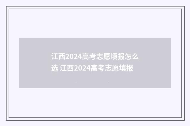 江西2024高考志愿填报怎么选 江西2024高考志愿填报
