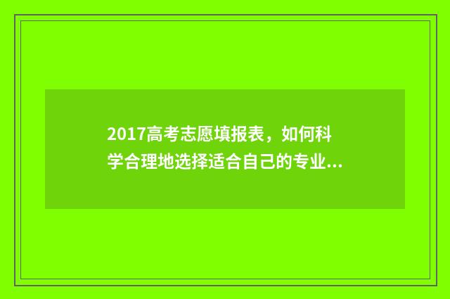 2017高考志愿填报表，如何科学合理地选择适合自己的专业和学校？ 2017高考志愿填报系统
