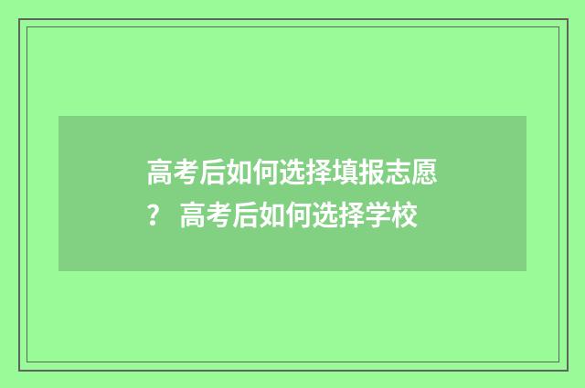 高考后如何选择填报志愿？ 高考后如何选择学校